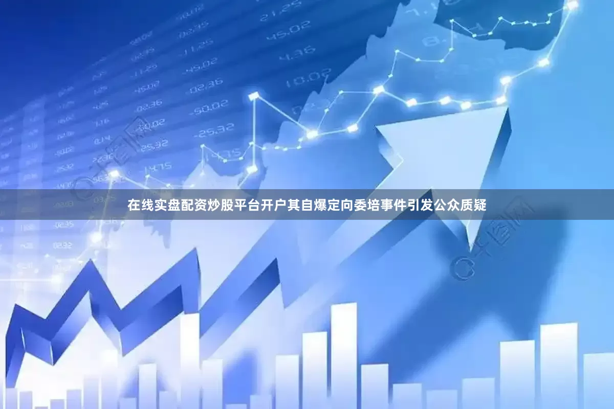 在线实盘配资炒股平台开户其自爆定向委培事件引发公众质疑