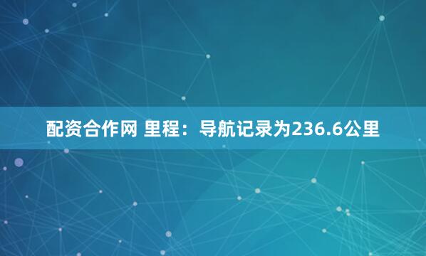 配资合作网 里程：导航记录为236.6公里
