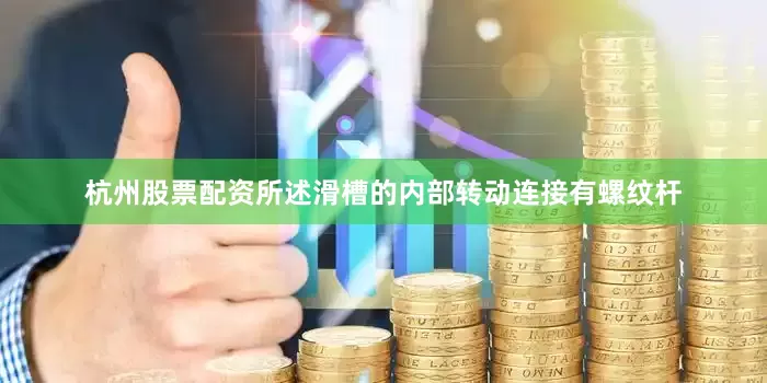杭州股票配资所述滑槽的内部转动连接有螺纹杆