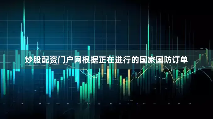 炒股配资门户网根据正在进行的国家国防订单