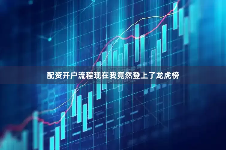 配资开户流程现在我竟然登上了龙虎榜