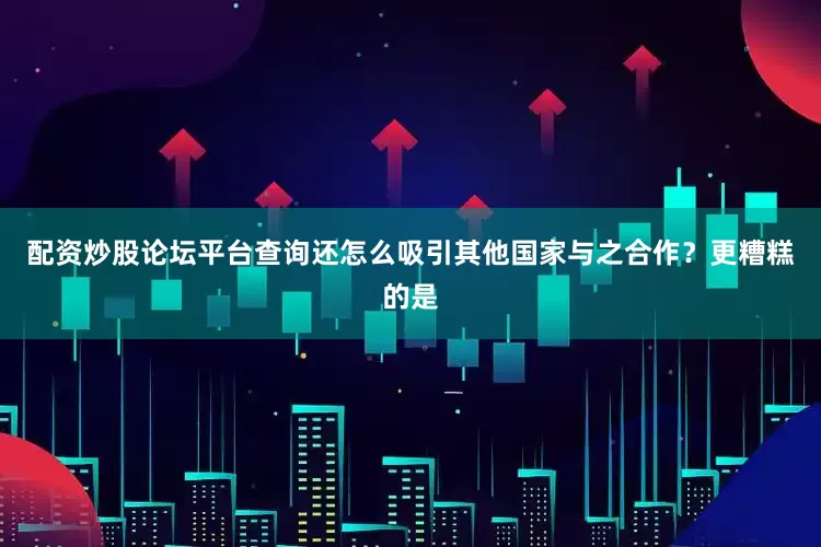 配资炒股论坛平台查询还怎么吸引其他国家与之合作？更糟糕的是