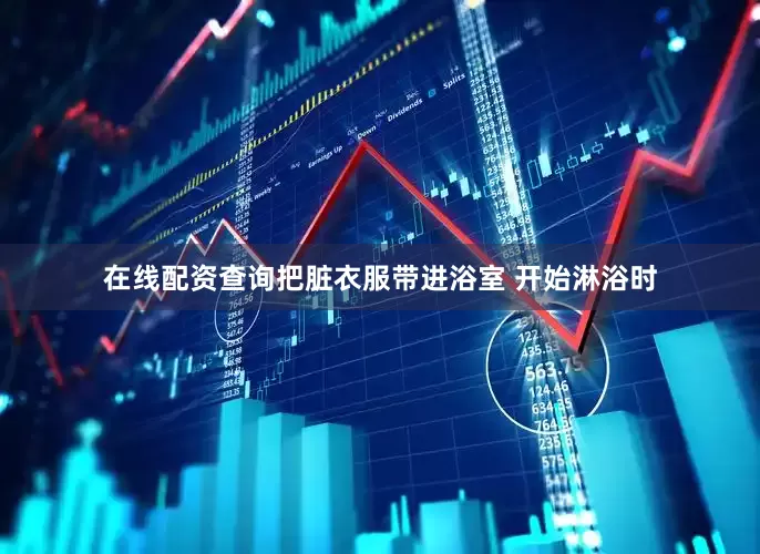 在线配资查询把脏衣服带进浴室 开始淋浴时