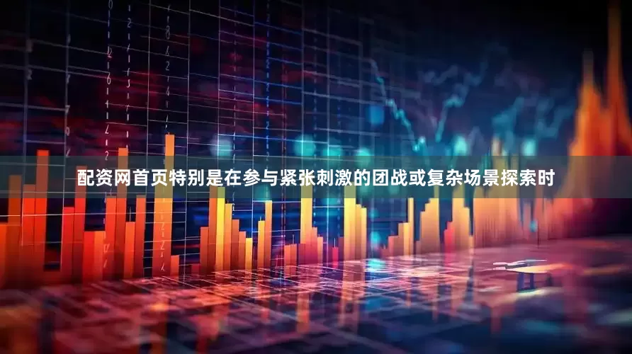 配资网首页特别是在参与紧张刺激的团战或复杂场景探索时