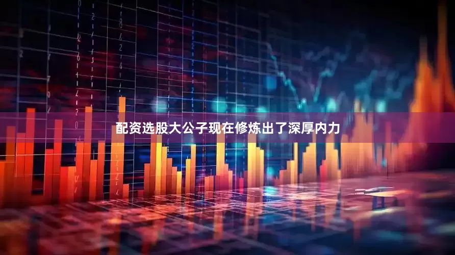 配资选股大公子现在修炼出了深厚内力