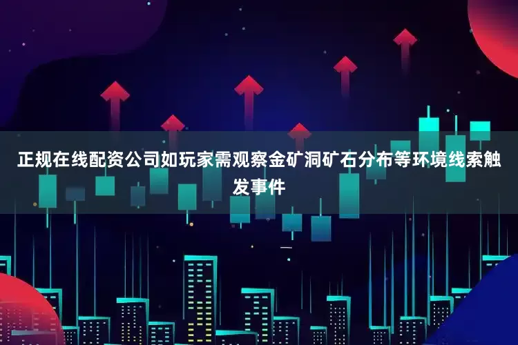 正规在线配资公司如玩家需观察金矿洞矿石分布等环境线索触发事件