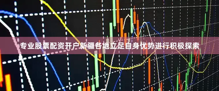 专业股票配资开户新疆各地立足自身优势进行积极探索