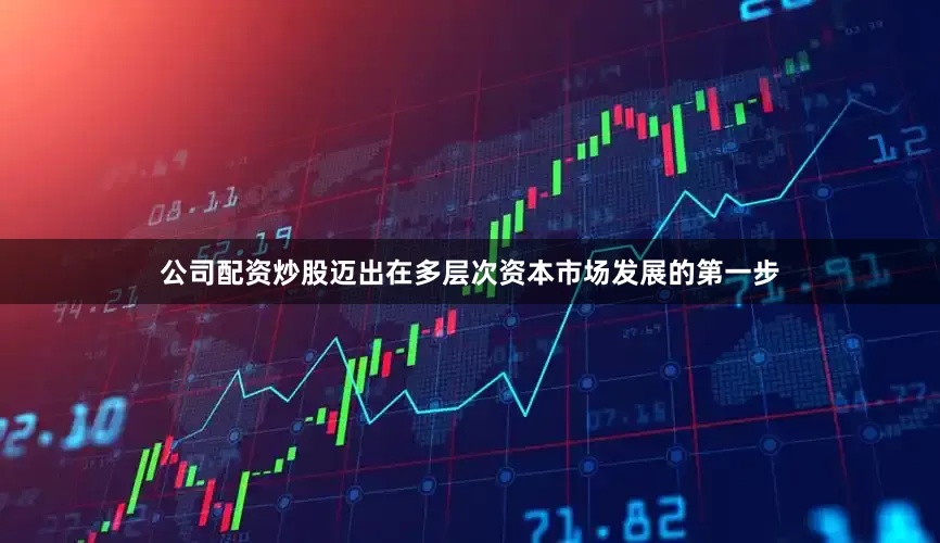公司配资炒股迈出在多层次资本市场发展的第一步