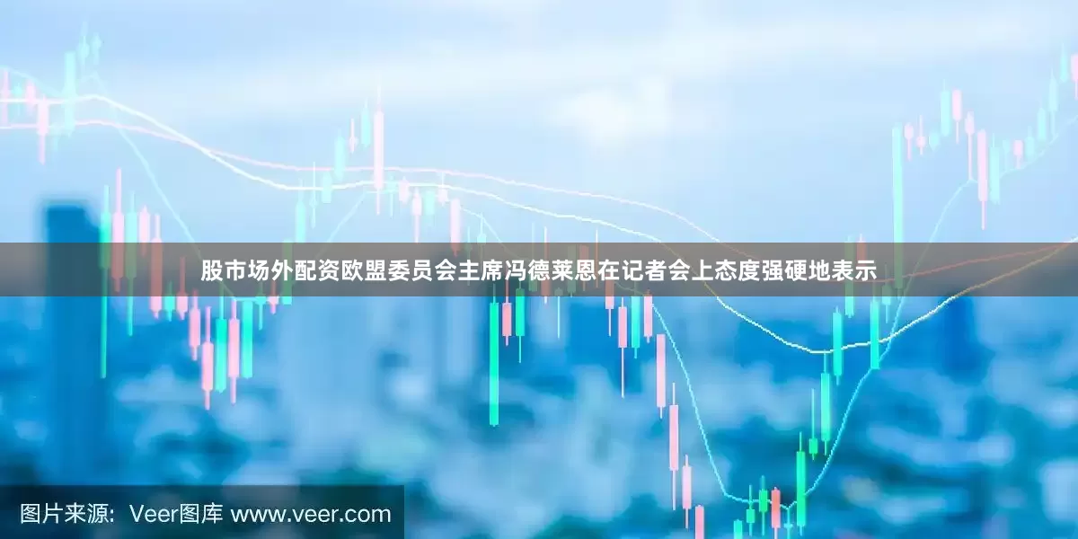 股市场外配资欧盟委员会主席冯德莱恩在记者会上态度强硬地表示