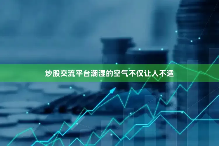 炒股交流平台潮湿的空气不仅让人不适