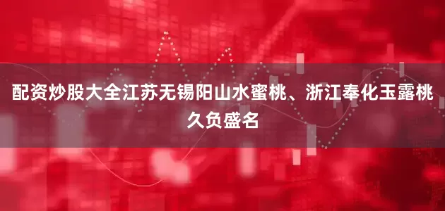 配资炒股大全江苏无锡阳山水蜜桃、浙江奉化玉露桃久负盛名