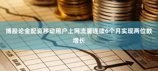 博股论金配资移动用户上网流量连续6个月实现两位数增长