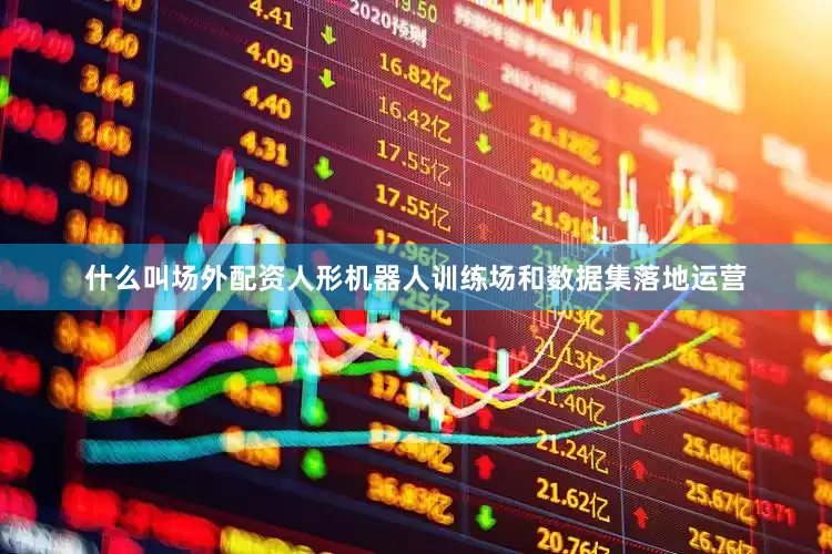 什么叫场外配资人形机器人训练场和数据集落地运营