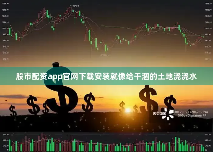 股市配资app官网下载安装就像给干涸的土地浇浇水