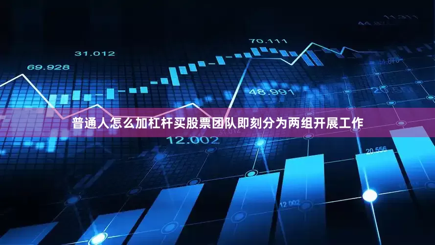 普通人怎么加杠杆买股票团队即刻分为两组开展工作