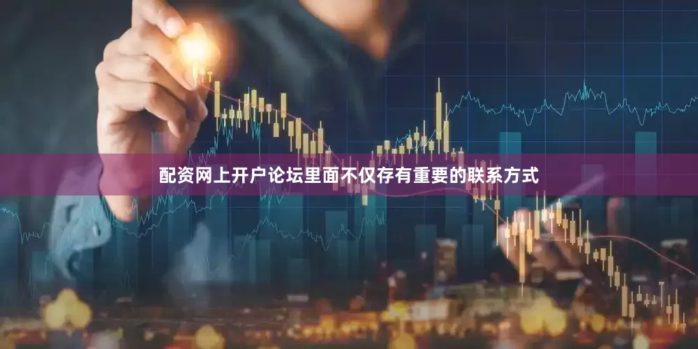配资网上开户论坛里面不仅存有重要的联系方式