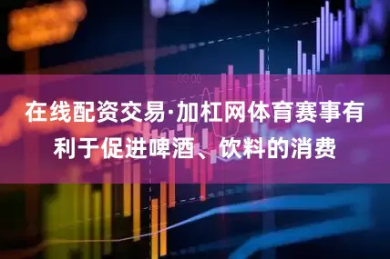 在线配资交易·加杠网体育赛事有利于促进啤酒、饮料的消费
