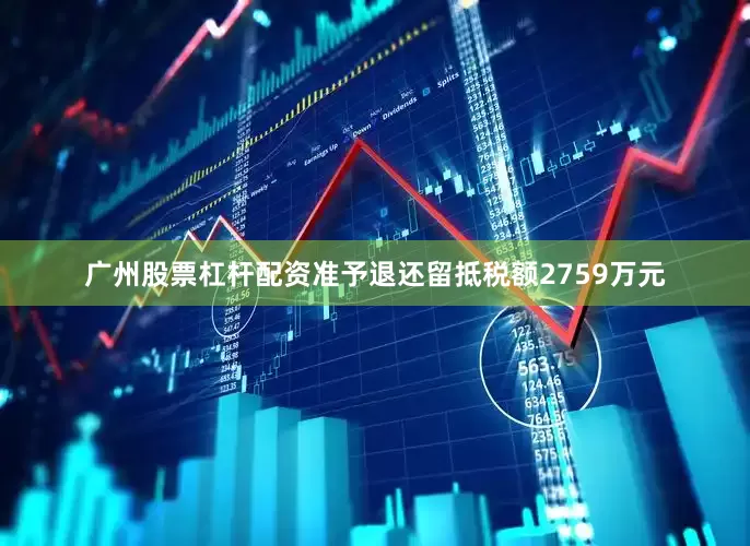 广州股票杠杆配资准予退还留抵税额2759万元