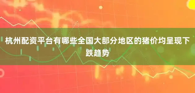 杭州配资平台有哪些全国大部分地区的猪价均呈现下跌趋势