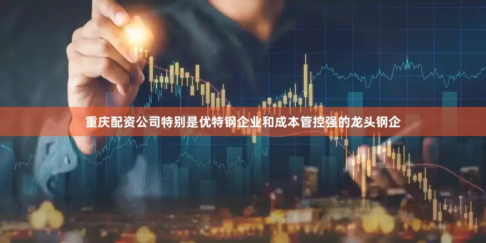 重庆配资公司特别是优特钢企业和成本管控强的龙头钢企
