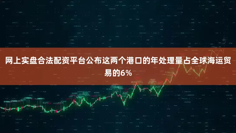 网上实盘合法配资平台公布这两个港口的年处理量占全球海运贸易的6%