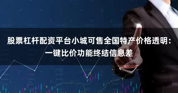 股票杠杆配资平台小城可售全国特产价格透明：一键比价功能终结信息差