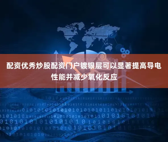 配资优秀炒股配资门户镀银层可以显著提高导电性能并减少氧化反应