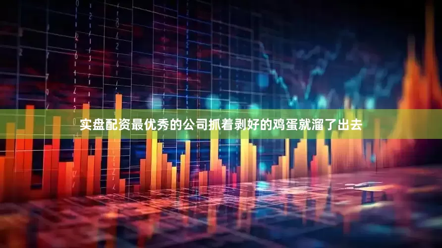 实盘配资最优秀的公司抓着剥好的鸡蛋就溜了出去