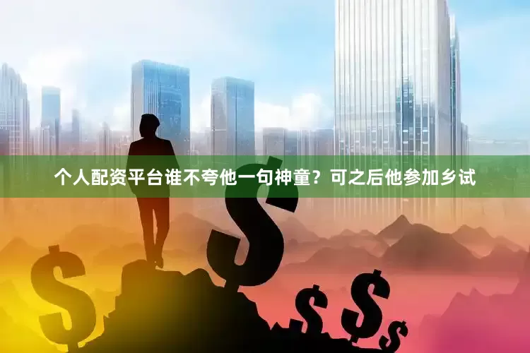 个人配资平台谁不夸他一句神童？可之后他参加乡试