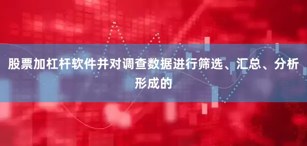 股票加杠杆软件并对调查数据进行筛选、汇总、分析形成的