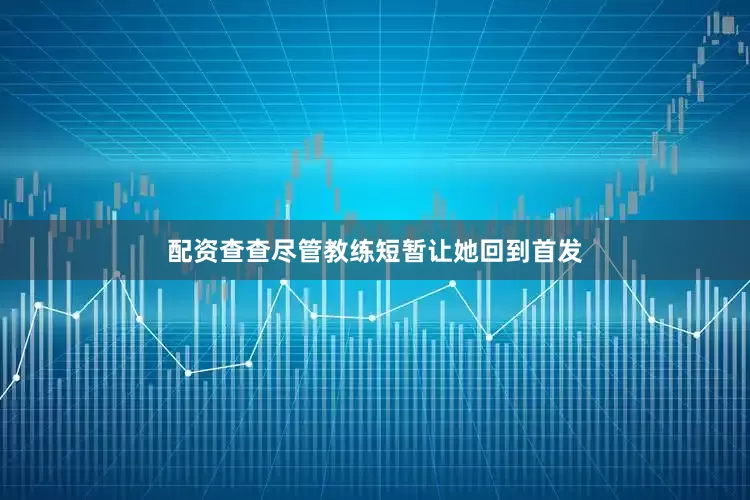 配资查查尽管教练短暂让她回到首发