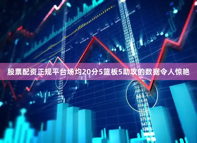 股票配资正规平台场均20分5篮板5助攻的数据令人惊艳