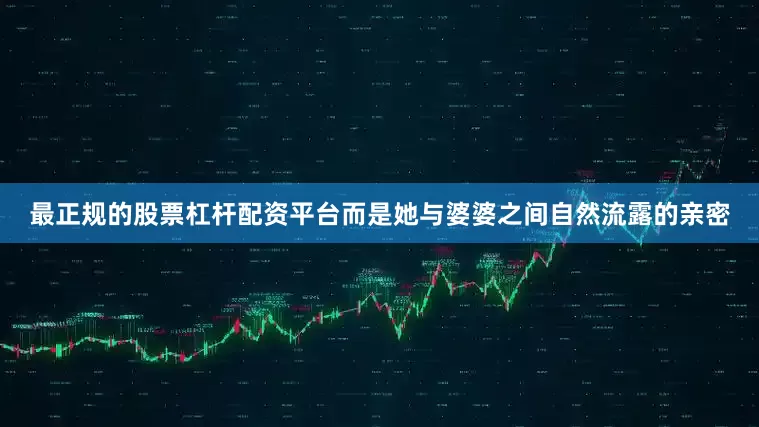 最正规的股票杠杆配资平台而是她与婆婆之间自然流露的亲密