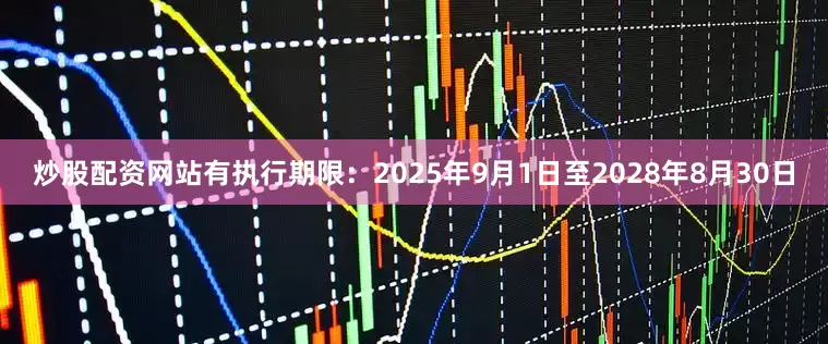 炒股配资网站有执行期限：2025年9月1日至2028年8月30日