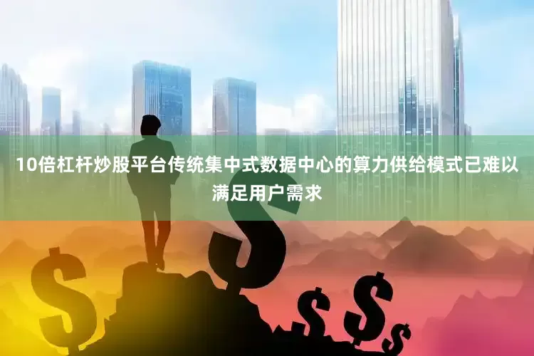 10倍杠杆炒股平台传统集中式数据中心的算力供给模式已难以满足用户需求
