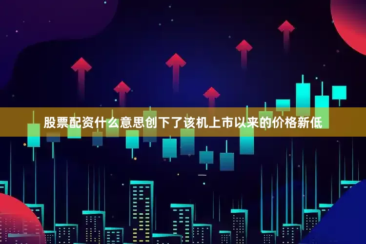 股票配资什么意思创下了该机上市以来的价格新低