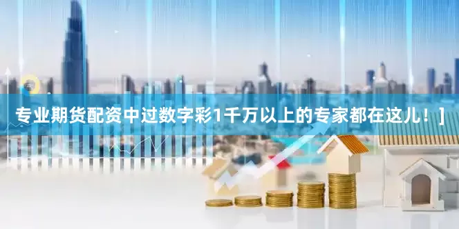 专业期货配资中过数字彩1千万以上的专家都在这儿！]