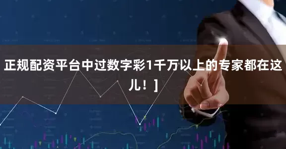 正规配资平台中过数字彩1千万以上的专家都在这儿！]