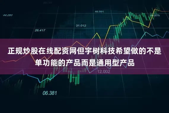 正规炒股在线配资网但宇树科技希望做的不是单功能的产品而是通用型产品