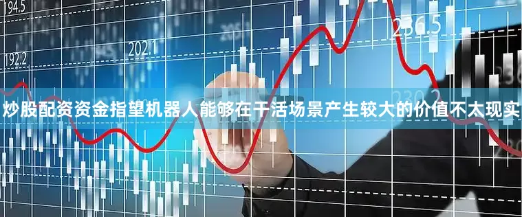 炒股配资资金指望机器人能够在干活场景产生较大的价值不太现实