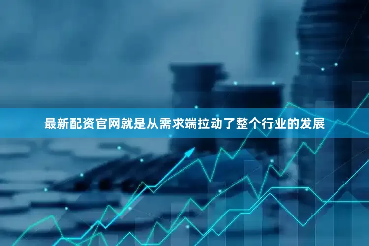 最新配资官网就是从需求端拉动了整个行业的发展