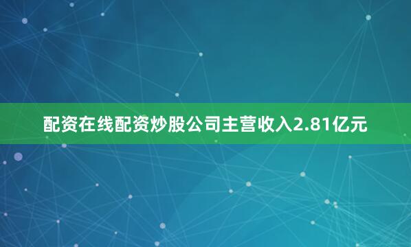 配资在线配资炒股公司主营收入2.81亿元