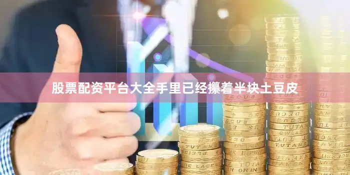 股票配资平台大全手里已经攥着半块土豆皮
